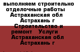 выполняем строительно отделочные работы  - Астраханская обл., Астрахань г. Строительство и ремонт » Услуги   . Астраханская обл.,Астрахань г.